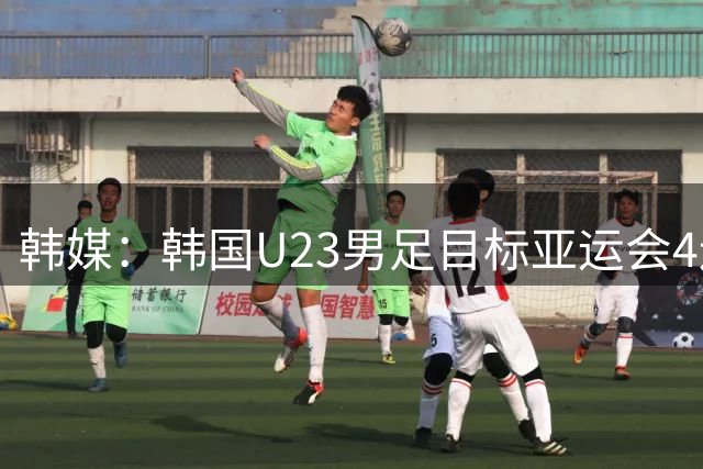 韩媒：韩国U23男足目标亚运会4连冠 阵中9名欧洲海归